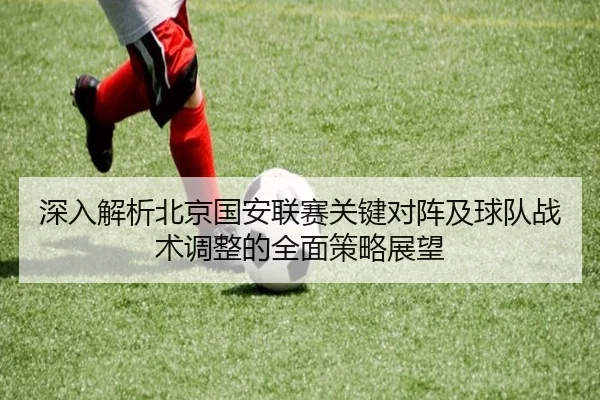 深入解析北京国安联赛关键对阵及球队战术调整的全面策略展望