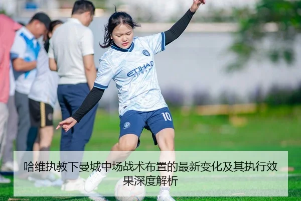 哈维执教下曼城中场战术布置的最新变化及其执行效果深度解析